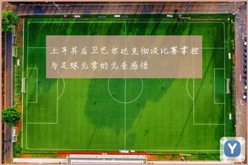土耳其后卫巴尔达克彻谈比赛掌控与足球无常的无奈感悟