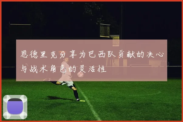 恩德里克分享为巴西队贡献的决心与战术角色的灵活性