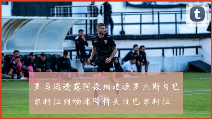 罗马诺透露阿森纳追逐罗杰斯与巴尔科拉利物浦同样关注巴尔科拉