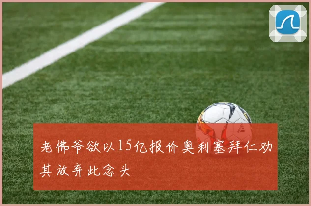 老佛爷欲以15亿报价奥利塞拜仁劝其放弃此念头