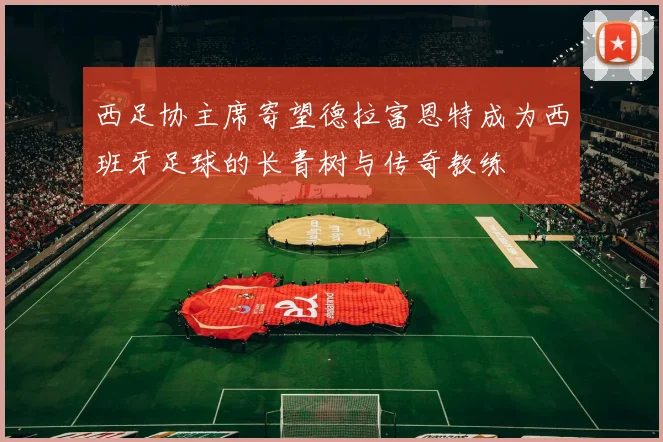 西足协主席寄望德拉富恩特成为西班牙足球的长青树与传奇教练