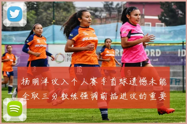 杨明洋攻入个人赛季首球遗憾未能全取三分教练强调前插进攻的重要性