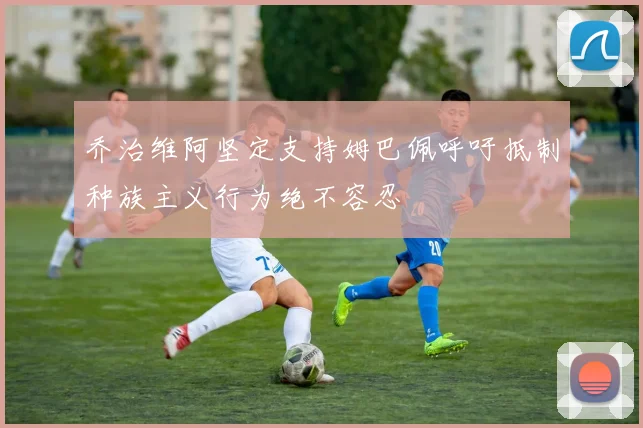 乔治维阿坚定支持姆巴佩呼吁抵制种族主义行为绝不容忍
