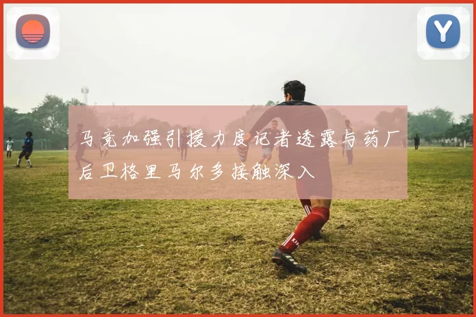 马竞加强引援力度记者透露与药厂后卫格里马尔多接触深入