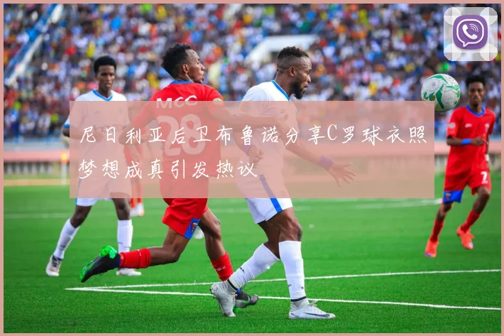 尼日利亚后卫布鲁诺分享C罗球衣照梦想成真引发热议