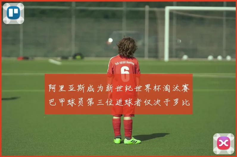 阿里亚斯成为新世纪世界杯淘汰赛巴甲球员第三位进球者仅次于罗比尼奥