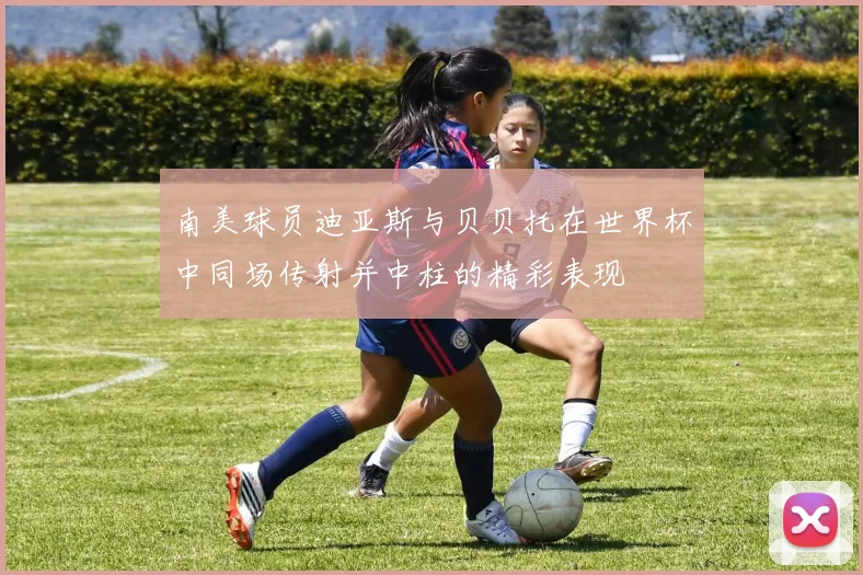 南美球员迪亚斯与贝贝托在世界杯中同场传射并中柱的精彩表现