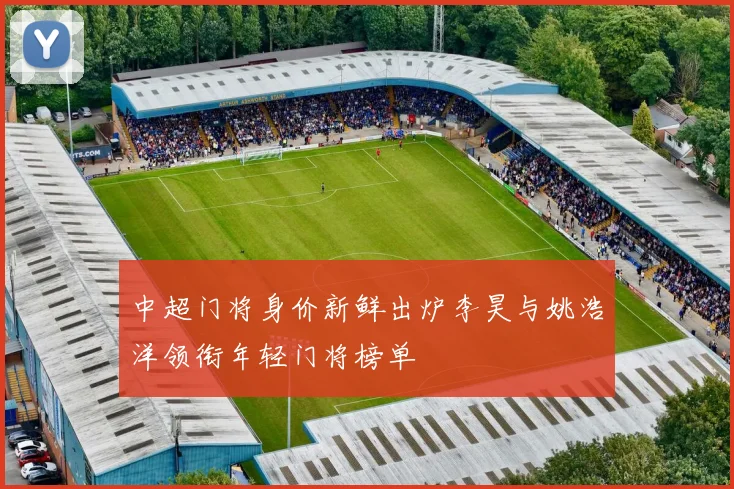 中超门将身价新鲜出炉李昊与姚浩洋领衔年轻门将榜单