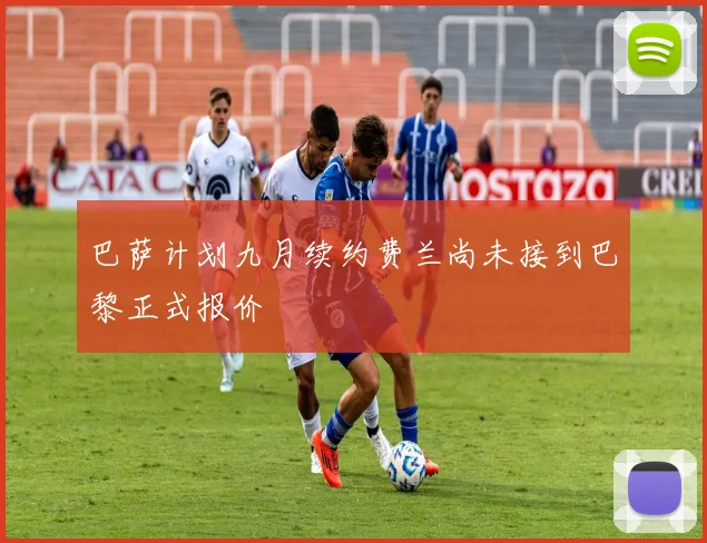 巴萨计划九月续约费兰尚未接到巴黎正式报价