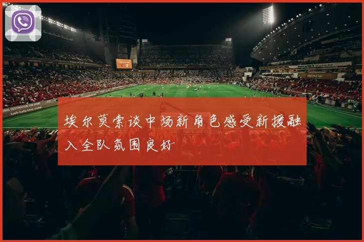 埃尔莫索谈中场新角色感受新援融入全队氛围良好